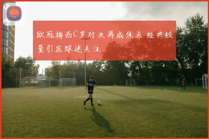 欧冠梅西C罗对决再成焦点 经典较量引发球迷关注