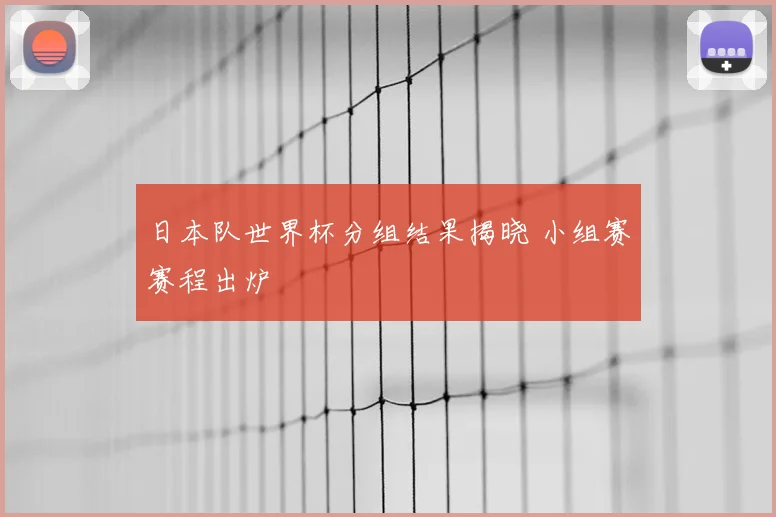 日本队世界杯分组结果揭晓 小组赛赛程出炉
