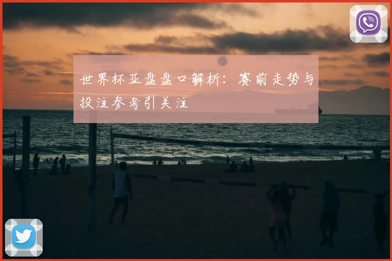 世界杯亚盘盘口解析：赛前走势与投注参考引关注