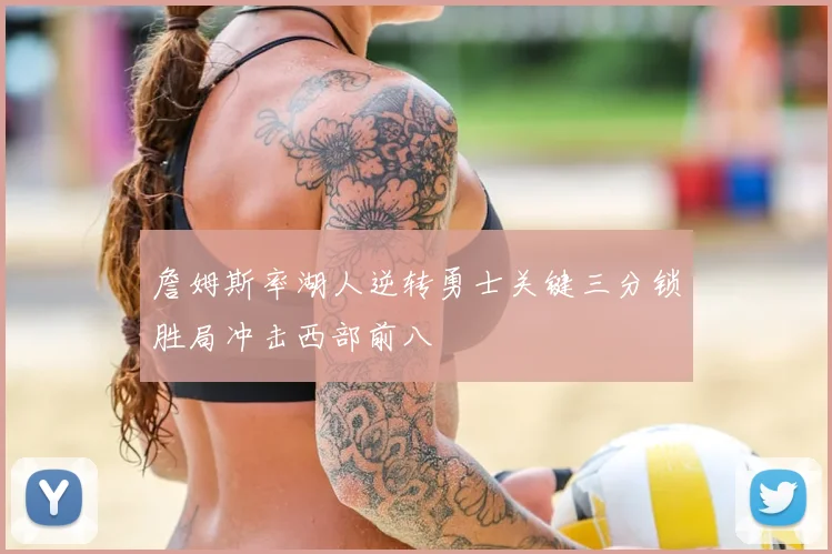 詹姆斯率湖人逆转勇士关键三分锁胜局冲击西部前八