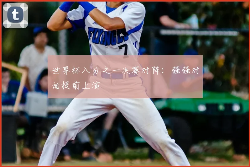 世界杯八分之一决赛对阵:强强对话提前上演