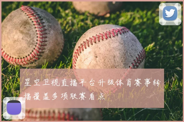 星空卫视直播平台升级体育赛事转播覆盖多项联赛看点