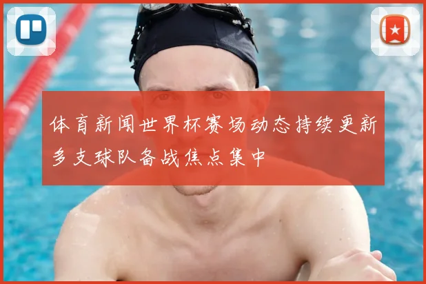 体育新闻世界杯赛场动态持续更新多支球队备战焦点集中
