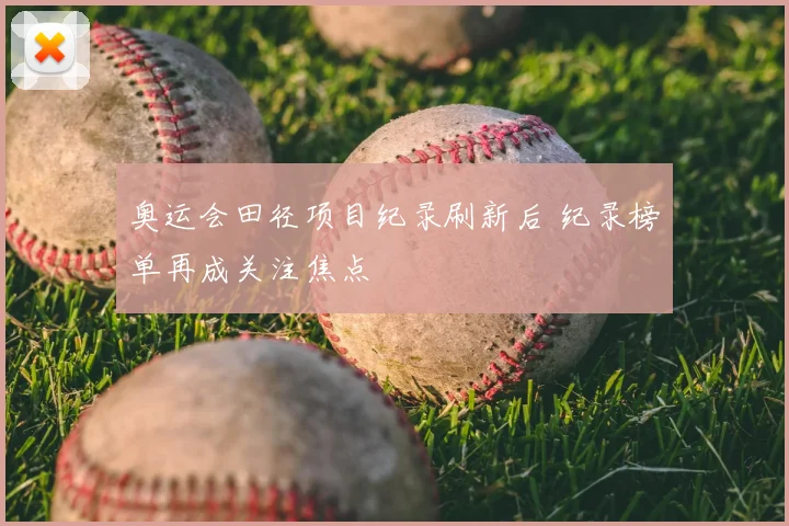 奥运会田径项目纪录刷新后 纪录榜单再成关注焦点
