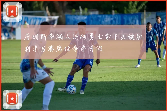 詹姆斯率湖人逆转勇士拿下关键胜利季后赛席位争夺升温