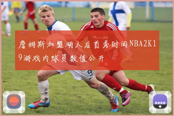 詹姆斯加盟湖人后首秀时间NBA2K19游戏内球员数值公开