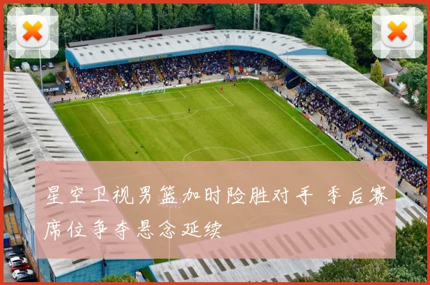 星空卫视男篮加时险胜对手 季后赛席位争夺悬念延续