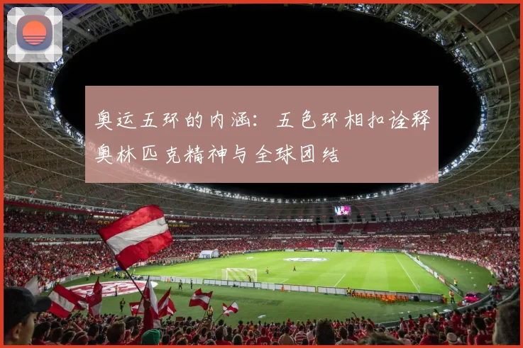 奥运五环的内涵：五色环相扣诠释奥林匹克精神与全球团结