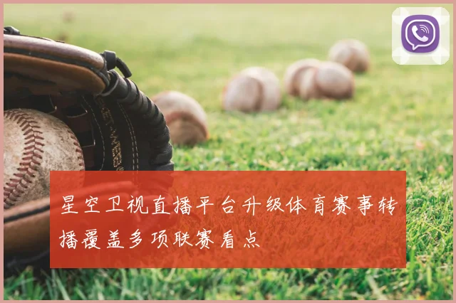 星空卫视直播平台升级体育赛事转播覆盖多项联赛看点