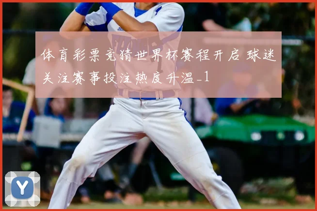 体育彩票竞猜世界杯赛程开启 球迷关注赛事投注热度升温_1