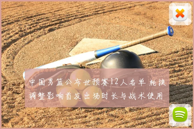 中国男篮公布世预赛12人名单 轮换调整影响首发出场时长与战术使用