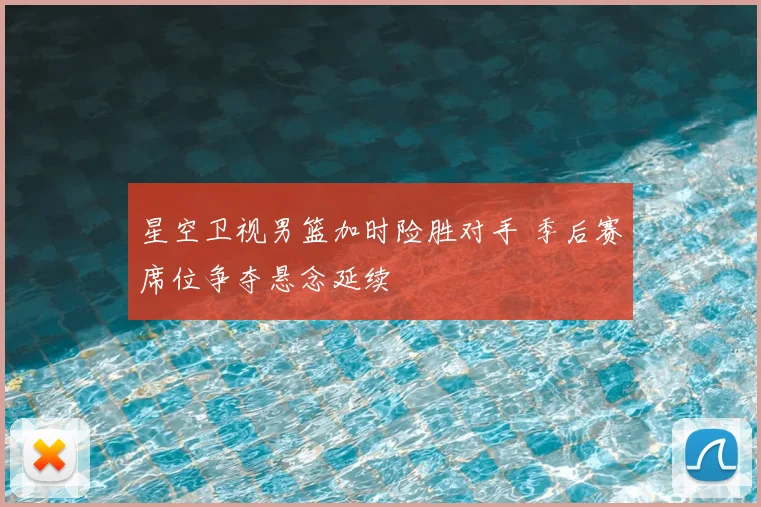 星空卫视男篮加时险胜对手 季后赛席位争夺悬念延续