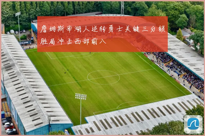 詹姆斯率湖人逆转勇士关键三分锁胜局冲击西部前八
